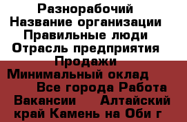 Разнорабочий › Название организации ­ Правильные люди › Отрасль предприятия ­ Продажи › Минимальный оклад ­ 30 000 - Все города Работа » Вакансии   . Алтайский край,Камень-на-Оби г.